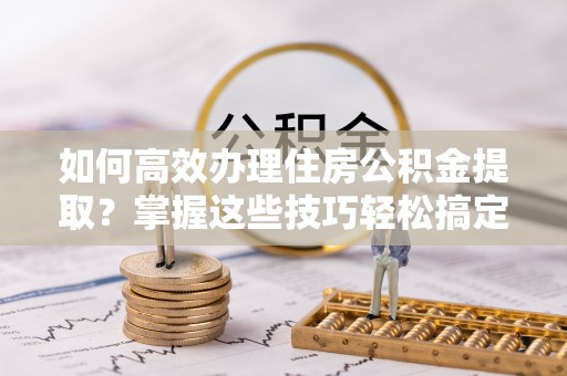 博尔塔拉蒙古如何高效办理住房公积金提取？掌握这些技巧轻松搞定