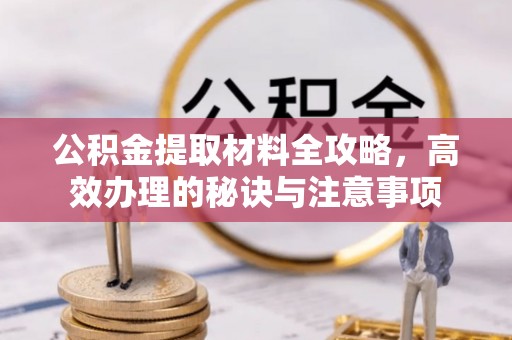博尔塔拉蒙古公积金提取材料全攻略，高效办理的秘诀与注意事项