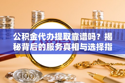 博尔塔拉蒙古公积金代办提取靠谱吗？揭秘背后的服务真相与选择指南