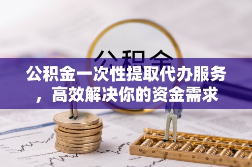 博尔塔拉蒙古公积金一次性提取代办服务，高效解决你的资金需求