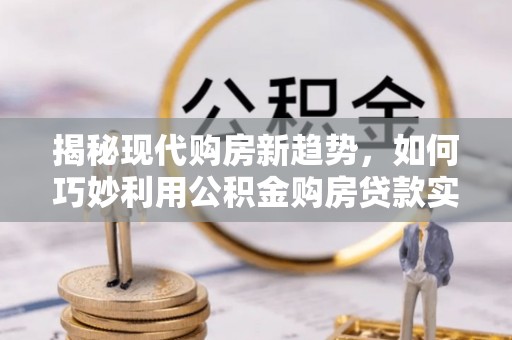 博尔塔拉蒙古揭秘现代购房新趋势，如何巧妙利用公积金购房贷款实现梦想家园
