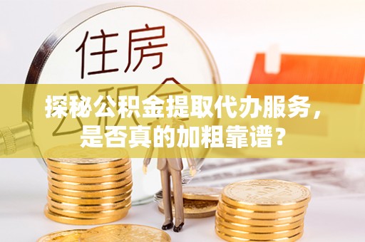 博尔塔拉蒙古探秘公积金提取代办服务，是否真的加粗靠谱？