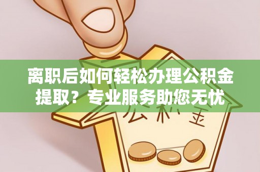 博尔塔拉蒙古离职后如何轻松办理公积金提取？专业服务助您无忧