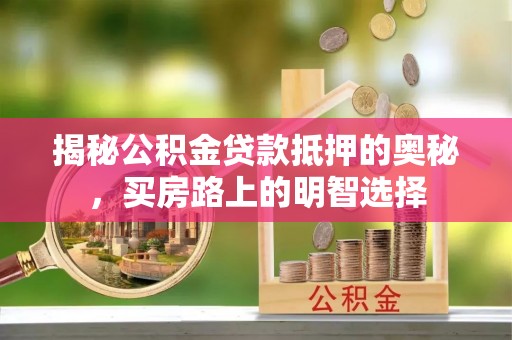 博尔塔拉蒙古揭秘公积金贷款抵押的奥秘，买房路上的明智选择