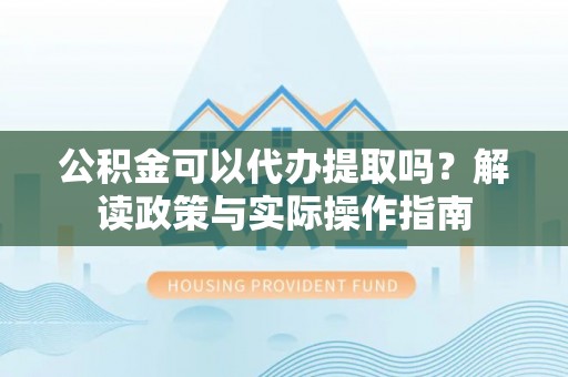 博尔塔拉蒙古公积金可以代办提取吗？解读政策与实际操作指南