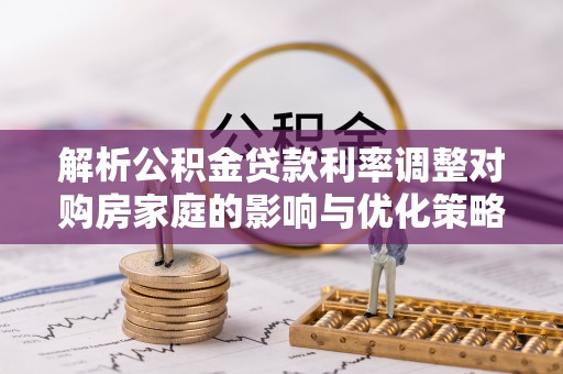 博尔塔拉蒙古解析公积金贷款利率调整对购房家庭的影响与优化策略