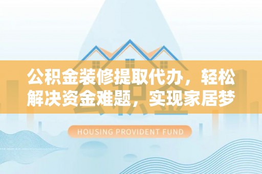 博尔塔拉蒙古公积金装修提取代办，轻松解决资金难题，实现家居梦想
