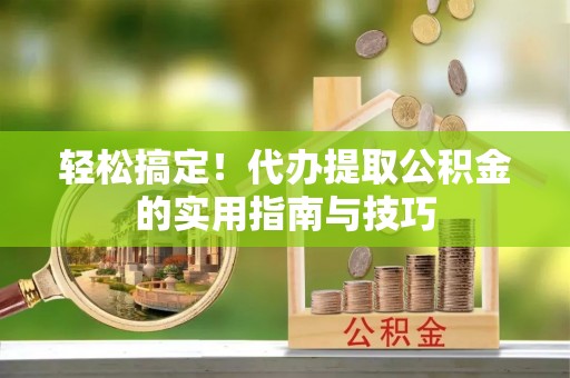 博尔塔拉蒙古轻松搞定！代办提取公积金的实用指南与技巧