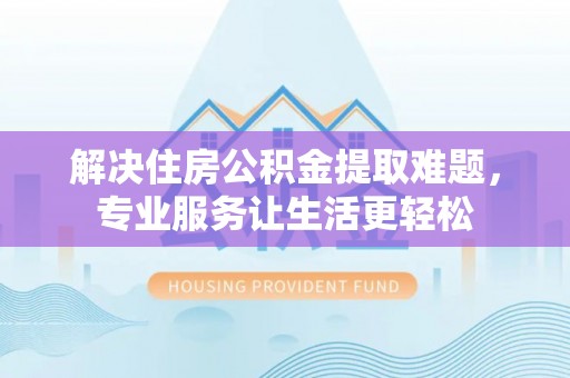 博尔塔拉蒙古解决住房公积金提取难题，专业服务让生活更轻松