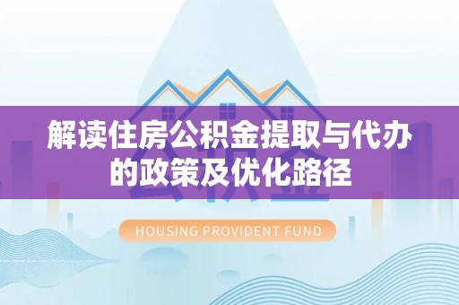 博尔塔拉蒙古解读住房公积金提取与代办的政策及优化路径