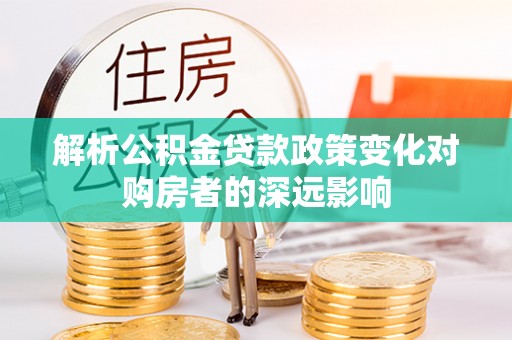 博尔塔拉蒙古解析公积金贷款政策变化对购房者的深远影响
