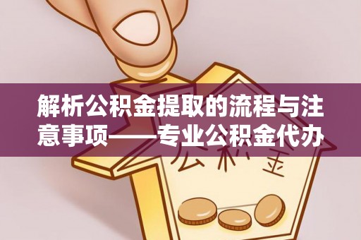博尔塔拉蒙古解析公积金提取的流程与注意事项——专业公积金代办提取咨询服务