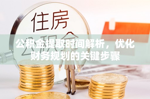 博尔塔拉蒙古公积金提取时间解析，优化财务规划的关键步骤