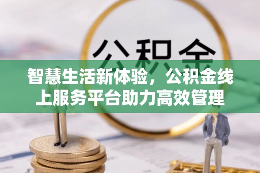 博尔塔拉蒙古智慧生活新体验，公积金线上服务平台助力高效管理