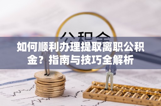 博尔塔拉蒙古如何顺利办理提取离职公积金？指南与技巧全解析