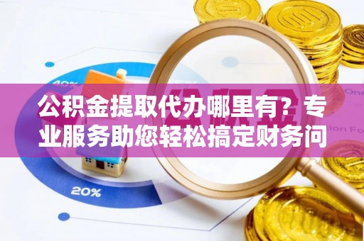 博尔塔拉蒙古公积金提取代办哪里有？专业服务助您轻松搞定财务问题