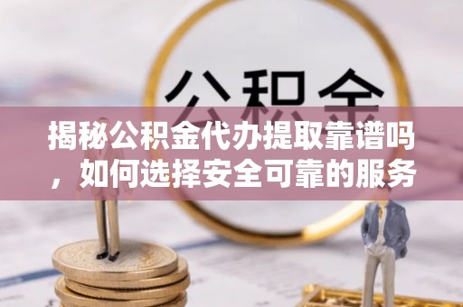 博尔塔拉蒙古揭秘公积金代办提取靠谱吗，如何选择安全可靠的服务？