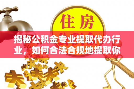 博尔塔拉蒙古揭秘公积金专业提取代办行业，如何合法合规地提取你的公积金