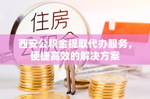 博尔塔拉蒙古西安公积金提取代办服务，便捷高效的解决方案