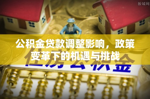 博尔塔拉蒙古公积金贷款调整影响，政策变革下的机遇与挑战