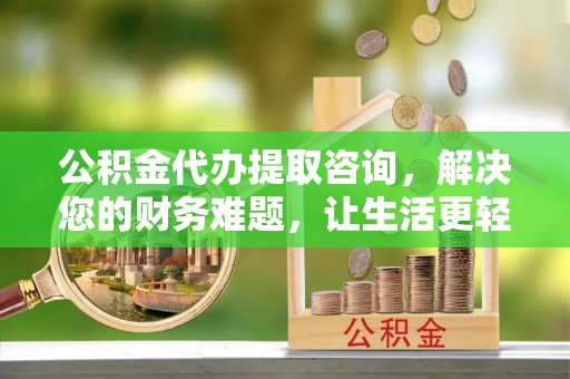 博尔塔拉蒙古公积金代办提取咨询，解决您的财务难题，让生活更轻松