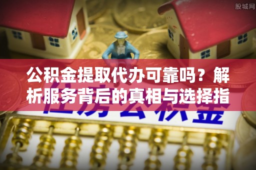 博尔塔拉蒙古公积金提取代办可靠吗？解析服务背后的真相与选择指南