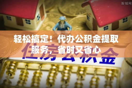 博尔塔拉蒙古轻松搞定！代办公积金提取服务，省时又省心