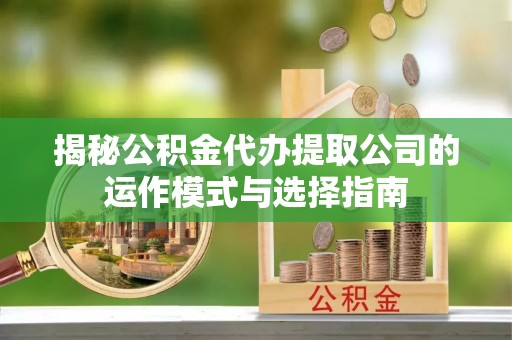 博尔塔拉蒙古揭秘公积金代办提取公司的运作模式与选择指南