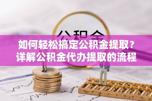 博尔塔拉蒙古如何轻松搞定公积金提取？详解公积金代办提取的流程与优势