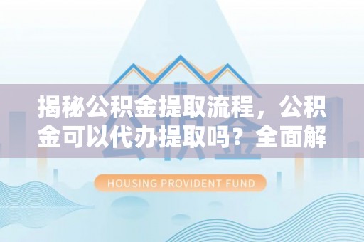 博尔塔拉蒙古揭秘公积金提取流程，公积金可以代办提取吗？全面解析与实用指南