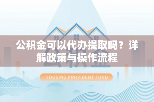 博尔塔拉蒙古公积金可以代办提取吗？详解政策与操作流程