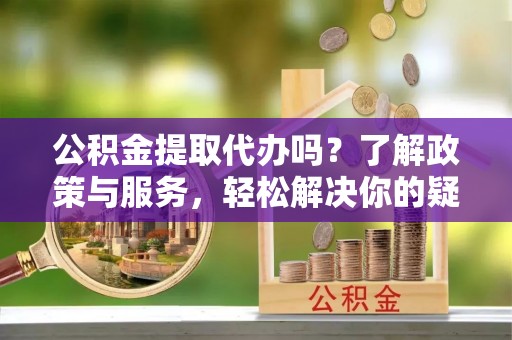 博尔塔拉蒙古公积金提取代办吗？了解政策与服务，轻松解决你的疑问
