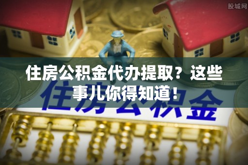 博尔塔拉蒙古住房公积金代办提取？这些事儿你得知道！