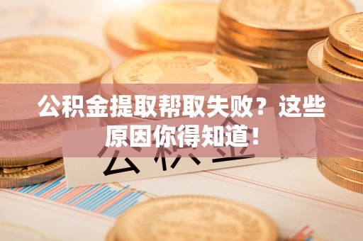 博尔塔拉蒙古公积金提取帮取失败？这些原因你得知道！