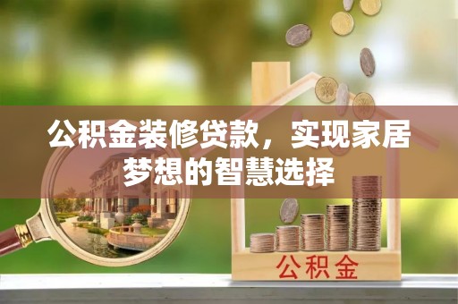 博尔塔拉蒙古公积金装修贷款，实现家居梦想的智慧选择