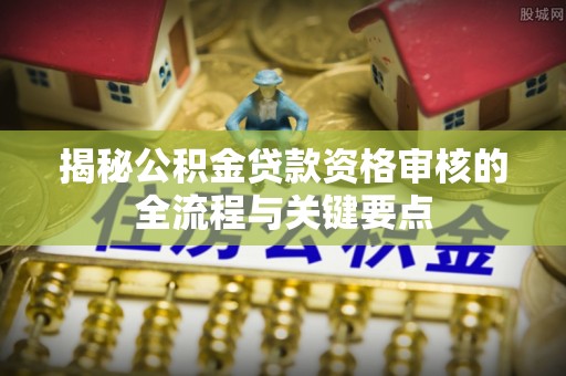 博尔塔拉蒙古揭秘公积金贷款资格审核的全流程与关键要点