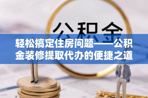 博尔塔拉蒙古轻松搞定住房问题——公积金装修提取代办的便捷之道