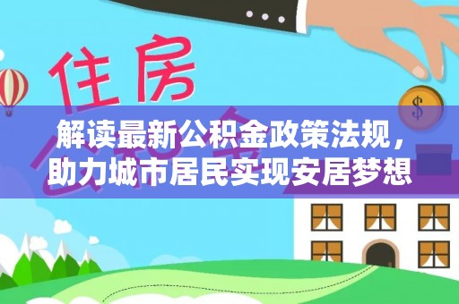 博尔塔拉蒙古解读最新公积金政策法规，助力城市居民实现安居梦想