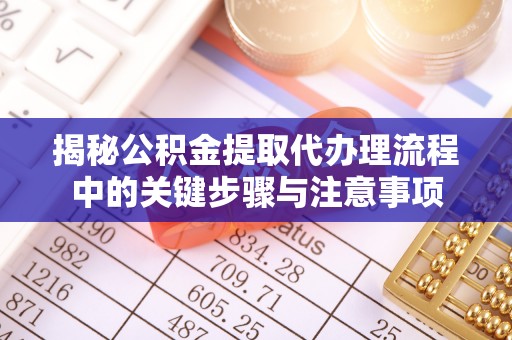 博尔塔拉蒙古揭秘公积金提取代办理流程中的关键步骤与注意事项