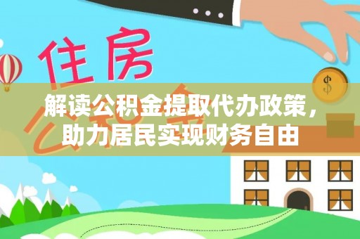 博尔塔拉蒙古解读公积金提取代办政策，助力居民实现财务自由