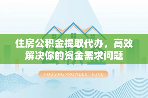 博尔塔拉蒙古住房公积金提取代办，高效解决你的资金需求问题