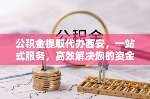 博尔塔拉蒙古公积金提取代办西安，一站式服务，高效解决您的资金需求