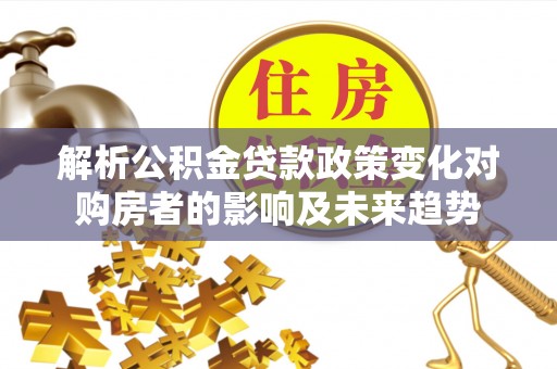博尔塔拉蒙古解析公积金贷款政策变化对购房者的影响及未来趋势