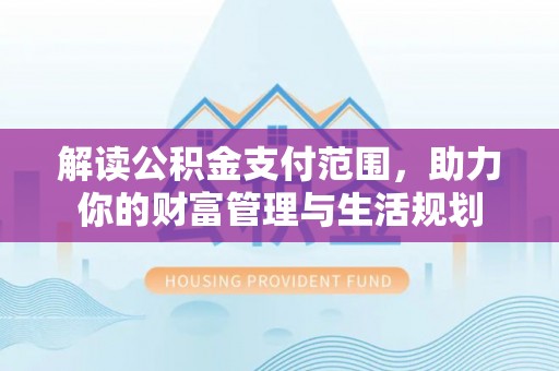 博尔塔拉蒙古解读公积金支付范围，助力你的财富管理与生活规划