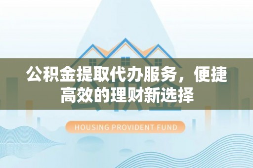 博尔塔拉蒙古公积金提取代办服务，便捷高效的理财新选择