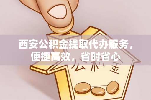 博尔塔拉蒙古西安公积金提取代办服务，便捷高效，省时省心