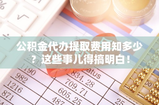 博尔塔拉蒙古公积金代办提取费用知多少？这些事儿得搞明白！