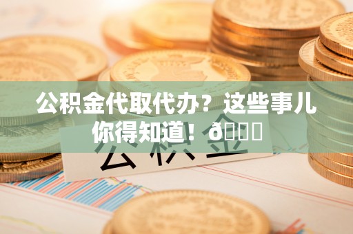 博尔塔拉蒙古公积金代取代办？这些事儿你得知道！😎