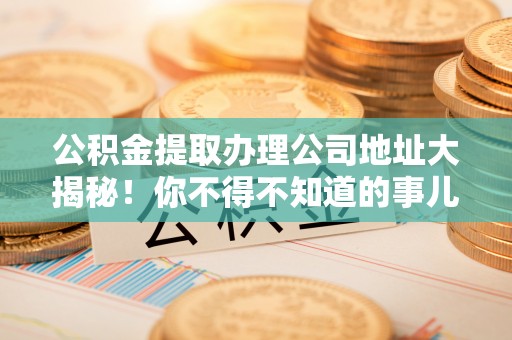 博尔塔拉蒙古公积金提取办理公司地址大揭秘！你不得不知道的事儿