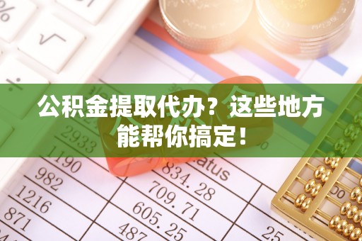 博尔塔拉蒙古公积金提取代办？这些地方能帮你搞定！